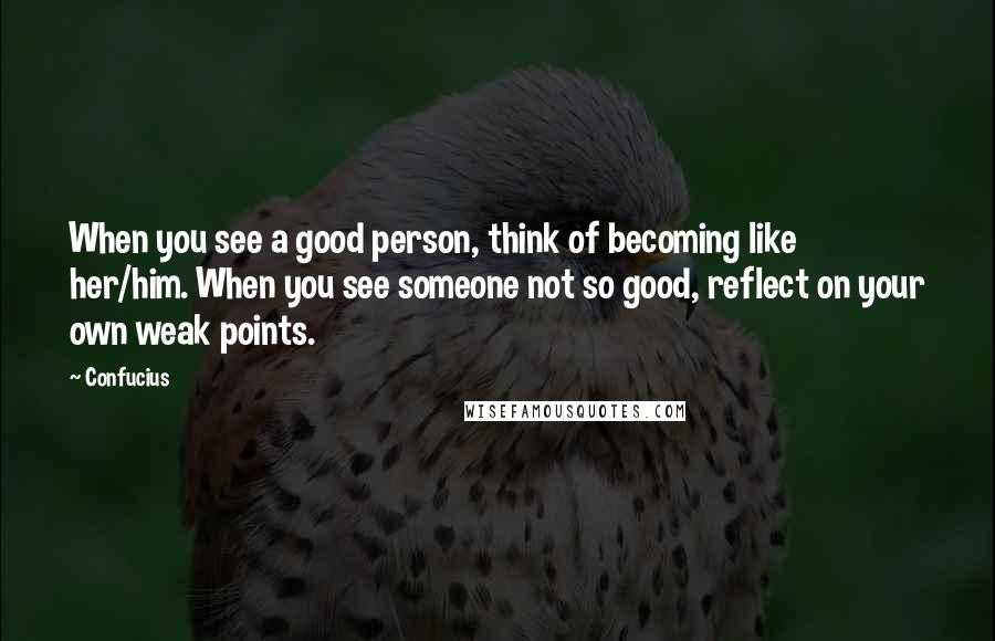 Confucius Quotes: When you see a good person, think of becoming like her/him. When you see someone not so good, reflect on your own weak points.