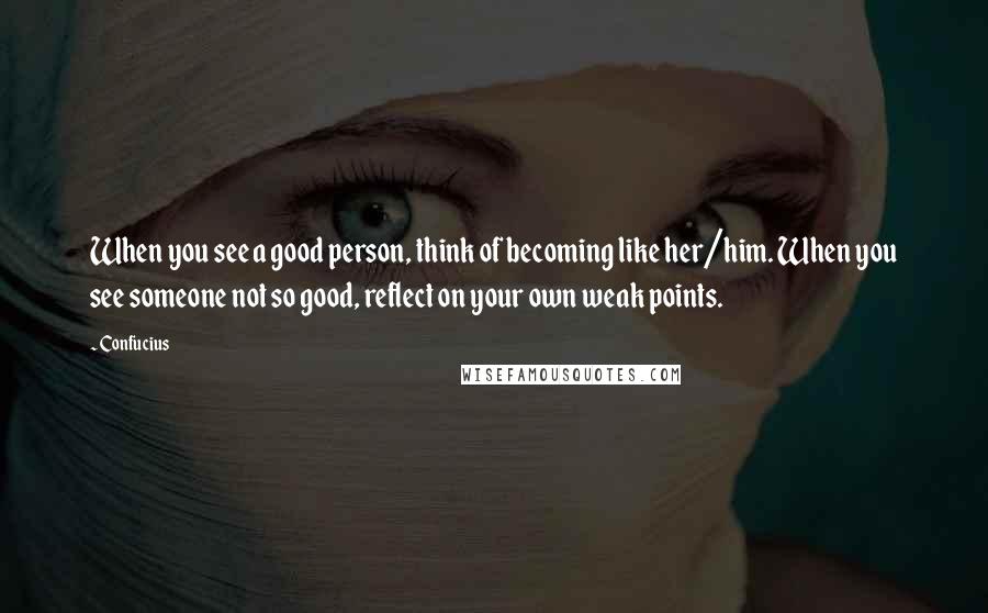 Confucius Quotes: When you see a good person, think of becoming like her/him. When you see someone not so good, reflect on your own weak points.