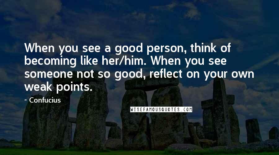 Confucius Quotes: When you see a good person, think of becoming like her/him. When you see someone not so good, reflect on your own weak points.