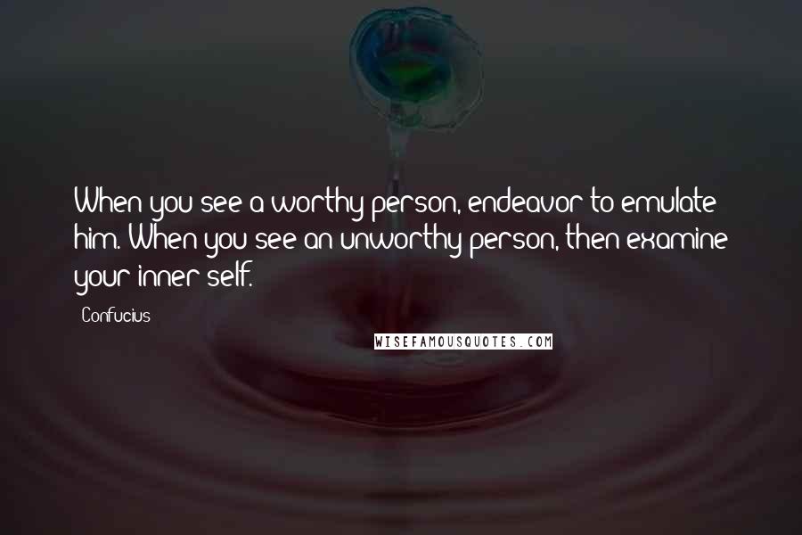 Confucius Quotes: When you see a worthy person, endeavor to emulate him. When you see an unworthy person, then examine your inner self.