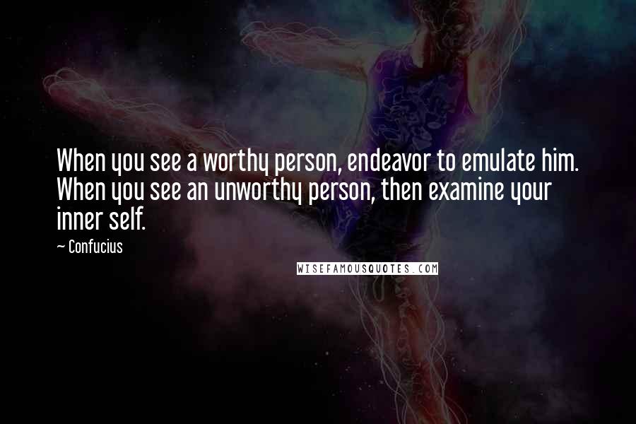 Confucius Quotes: When you see a worthy person, endeavor to emulate him. When you see an unworthy person, then examine your inner self.