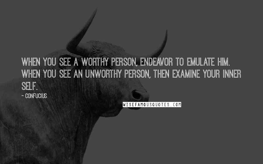 Confucius Quotes: When you see a worthy person, endeavor to emulate him. When you see an unworthy person, then examine your inner self.