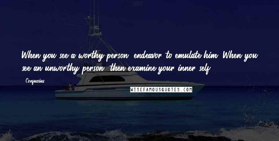 Confucius Quotes: When you see a worthy person, endeavor to emulate him. When you see an unworthy person, then examine your inner self.