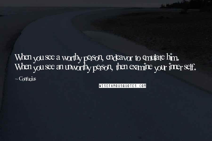 Confucius Quotes: When you see a worthy person, endeavor to emulate him. When you see an unworthy person, then examine your inner self.