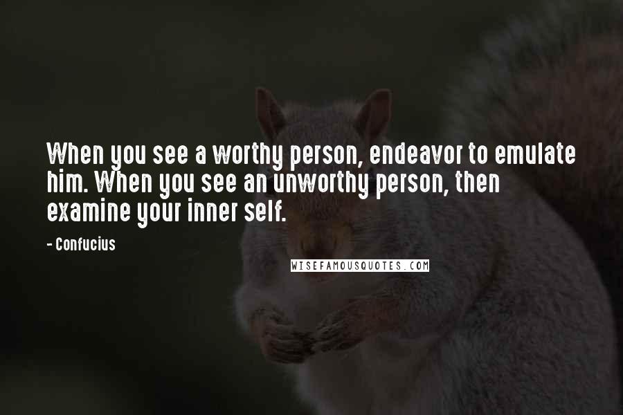 Confucius Quotes: When you see a worthy person, endeavor to emulate him. When you see an unworthy person, then examine your inner self.