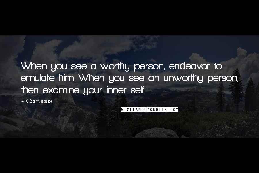 Confucius Quotes: When you see a worthy person, endeavor to emulate him. When you see an unworthy person, then examine your inner self.