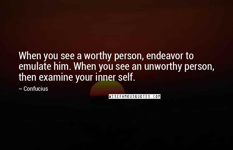 Confucius Quotes: When you see a worthy person, endeavor to emulate him. When you see an unworthy person, then examine your inner self.