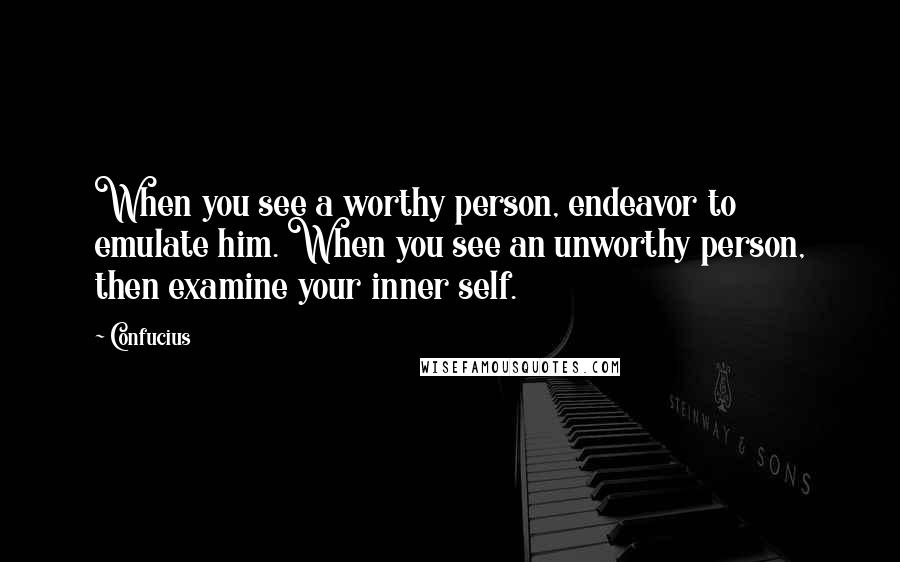 Confucius Quotes: When you see a worthy person, endeavor to emulate him. When you see an unworthy person, then examine your inner self.