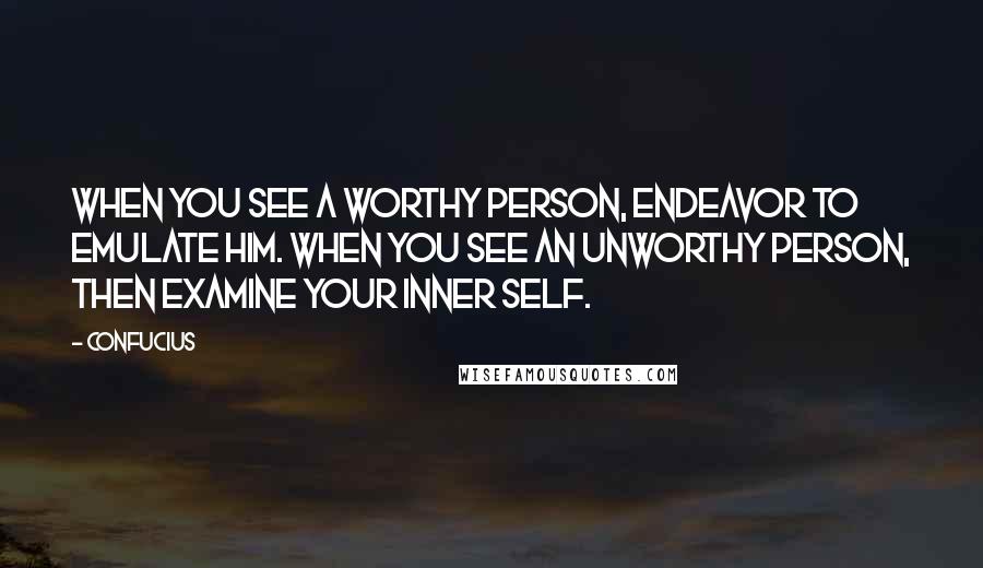 Confucius Quotes: When you see a worthy person, endeavor to emulate him. When you see an unworthy person, then examine your inner self.