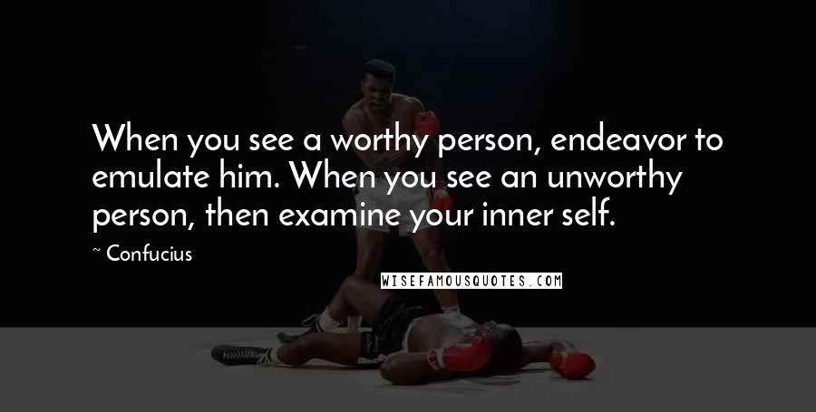 Confucius Quotes: When you see a worthy person, endeavor to emulate him. When you see an unworthy person, then examine your inner self.