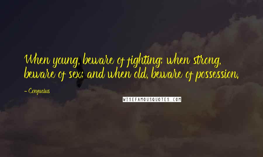 Confucius Quotes: When young, beware of fighting; when strong, beware of sex; and when old, beware of possession.