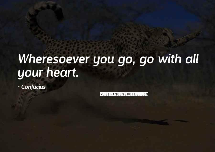 Confucius Quotes: Wheresoever you go, go with all your heart.