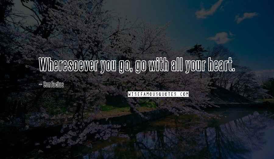 Confucius Quotes: Wheresoever you go, go with all your heart.