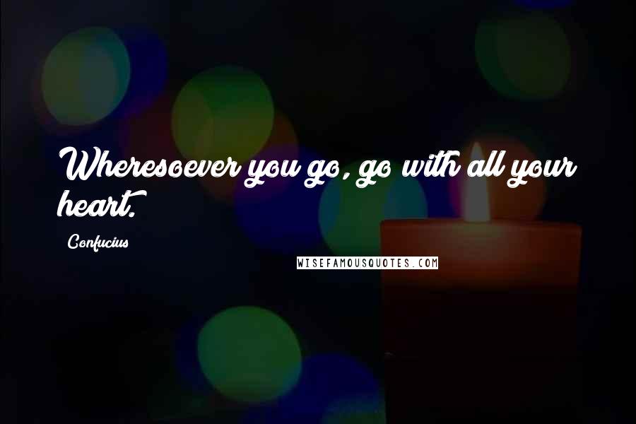 Confucius Quotes: Wheresoever you go, go with all your heart.
