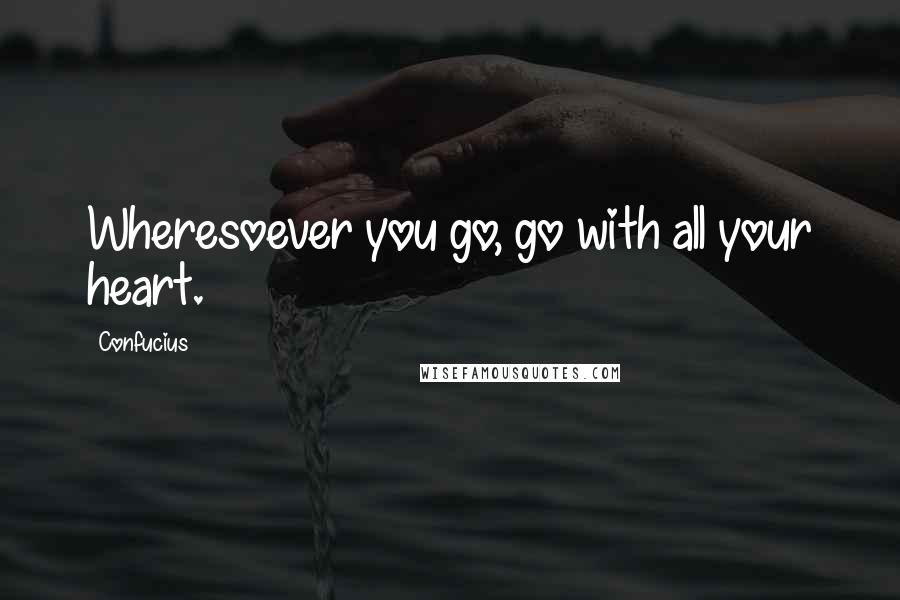 Confucius Quotes: Wheresoever you go, go with all your heart.