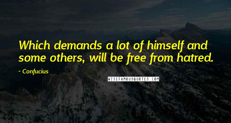 Confucius Quotes: Which demands a lot of himself and some others, will be free from hatred.