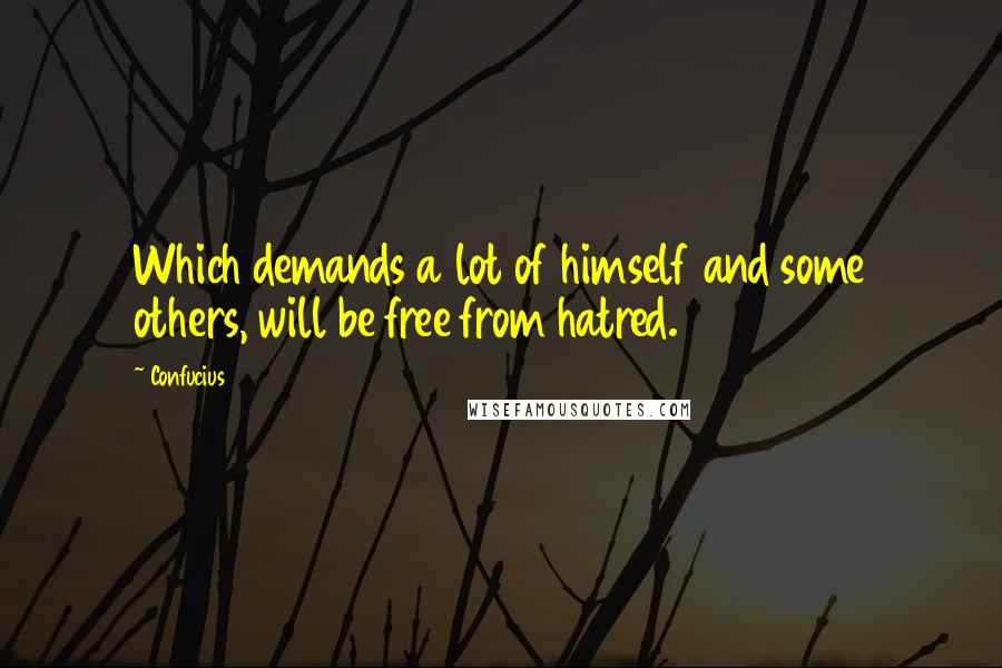 Confucius Quotes: Which demands a lot of himself and some others, will be free from hatred.