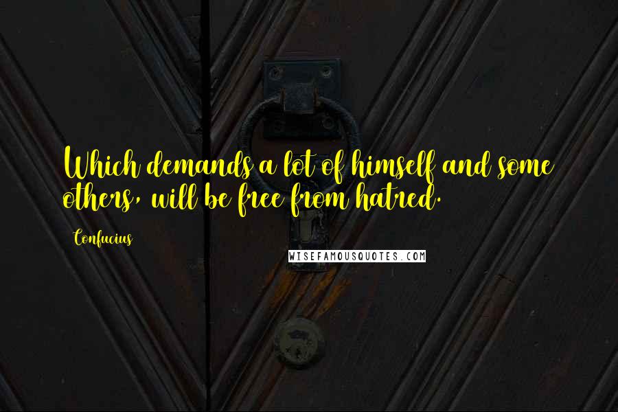 Confucius Quotes: Which demands a lot of himself and some others, will be free from hatred.