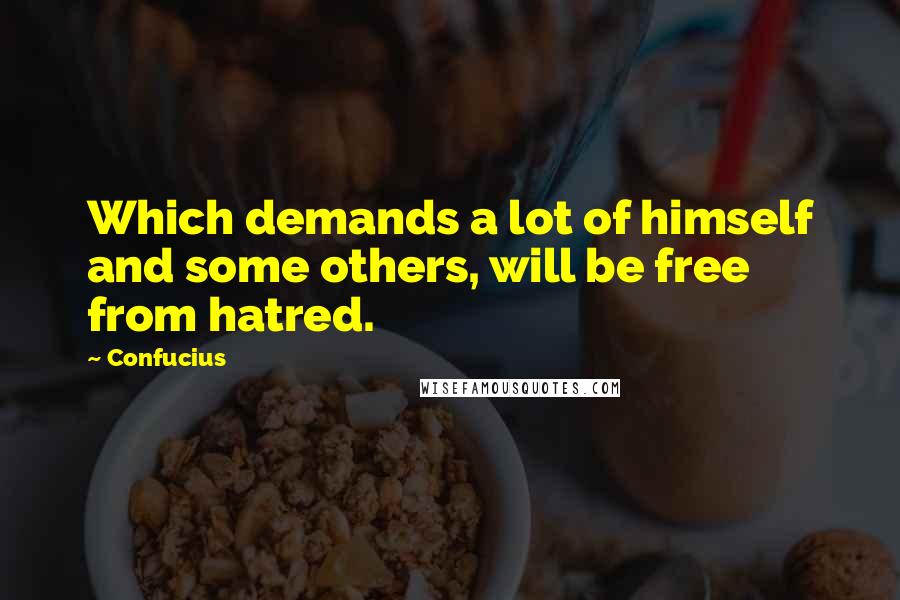 Confucius Quotes: Which demands a lot of himself and some others, will be free from hatred.