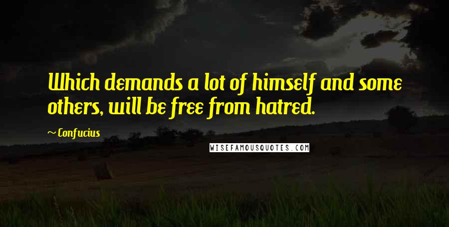 Confucius Quotes: Which demands a lot of himself and some others, will be free from hatred.