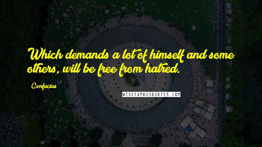 Confucius Quotes: Which demands a lot of himself and some others, will be free from hatred.