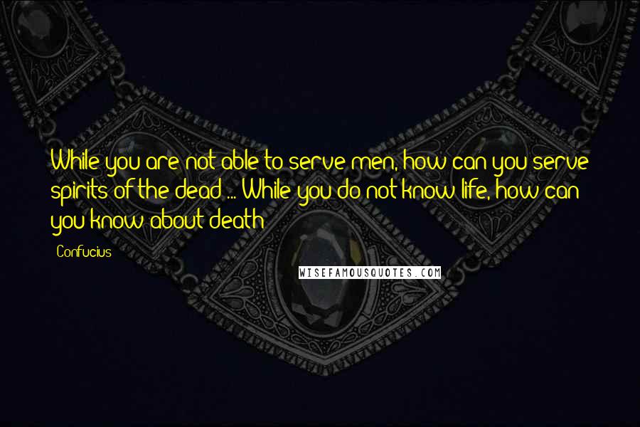 Confucius Quotes: While you are not able to serve men, how can you serve spirits of the dead ... While you do not know life, how can you know about death