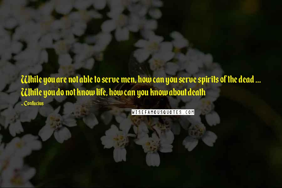 Confucius Quotes: While you are not able to serve men, how can you serve spirits of the dead ... While you do not know life, how can you know about death