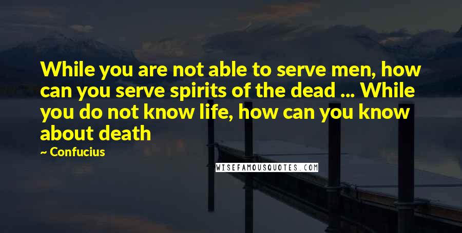 Confucius Quotes: While you are not able to serve men, how can you serve spirits of the dead ... While you do not know life, how can you know about death