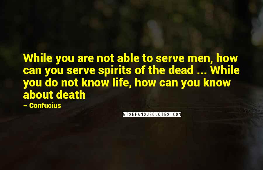 Confucius Quotes: While you are not able to serve men, how can you serve spirits of the dead ... While you do not know life, how can you know about death