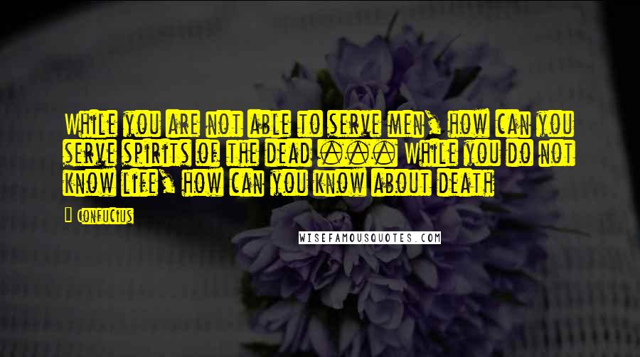 Confucius Quotes: While you are not able to serve men, how can you serve spirits of the dead ... While you do not know life, how can you know about death