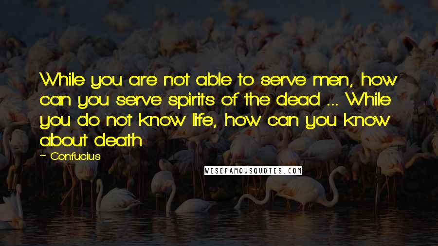 Confucius Quotes: While you are not able to serve men, how can you serve spirits of the dead ... While you do not know life, how can you know about death