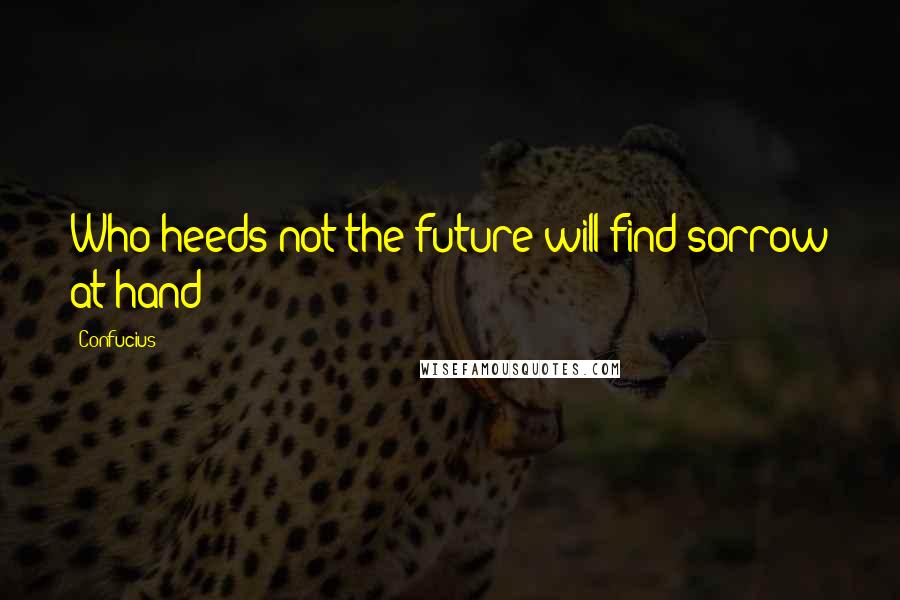 Confucius Quotes: Who heeds not the future will find sorrow at hand