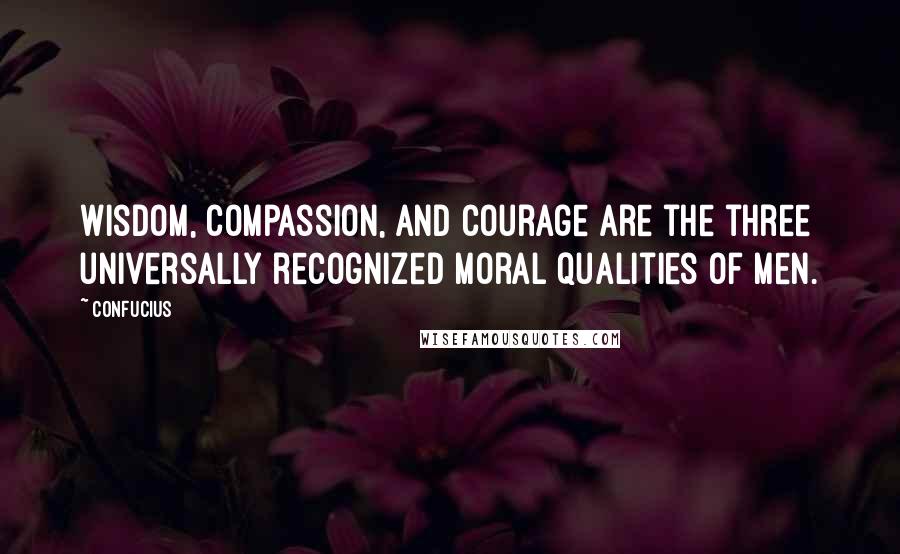 Confucius Quotes: Wisdom, compassion, and courage are the three universally recognized moral qualities of men.