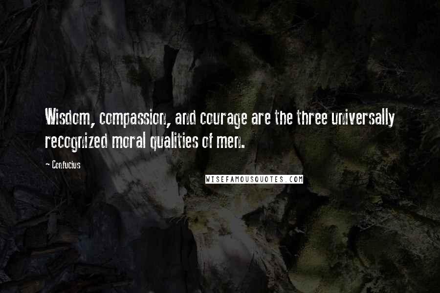 Confucius Quotes: Wisdom, compassion, and courage are the three universally recognized moral qualities of men.