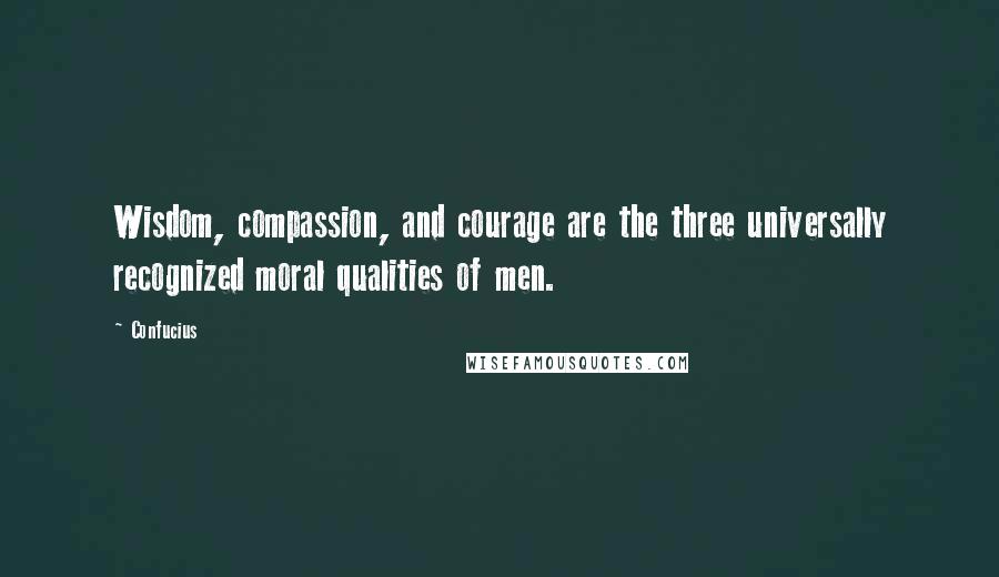 Confucius Quotes: Wisdom, compassion, and courage are the three universally recognized moral qualities of men.