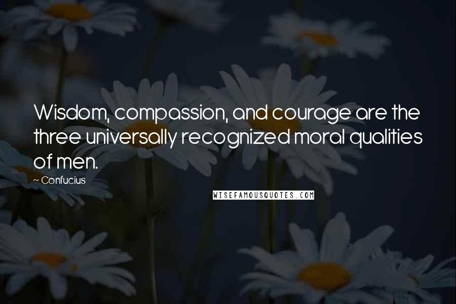 Confucius Quotes: Wisdom, compassion, and courage are the three universally recognized moral qualities of men.