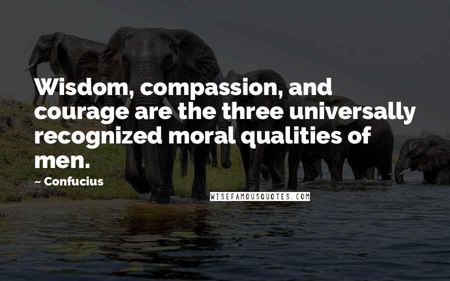 Confucius Quotes: Wisdom, compassion, and courage are the three universally recognized moral qualities of men.
