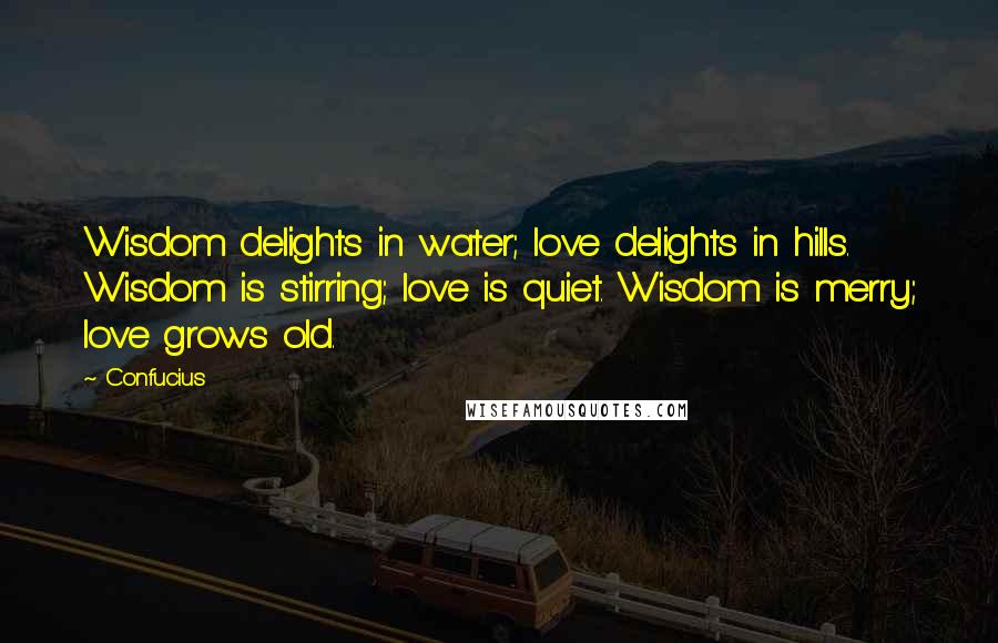 Confucius Quotes: Wisdom delights in water; love delights in hills. Wisdom is stirring; love is quiet. Wisdom is merry; love grows old.