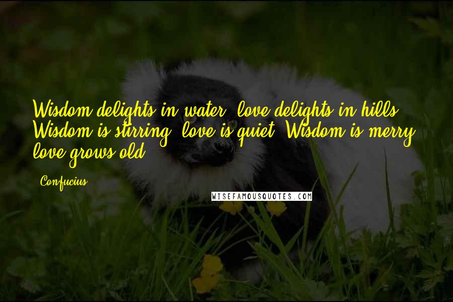 Confucius Quotes: Wisdom delights in water; love delights in hills. Wisdom is stirring; love is quiet. Wisdom is merry; love grows old.