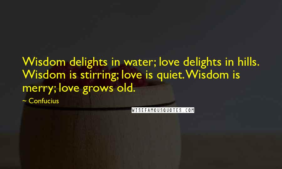 Confucius Quotes: Wisdom delights in water; love delights in hills. Wisdom is stirring; love is quiet. Wisdom is merry; love grows old.