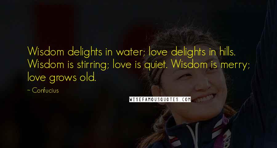 Confucius Quotes: Wisdom delights in water; love delights in hills. Wisdom is stirring; love is quiet. Wisdom is merry; love grows old.