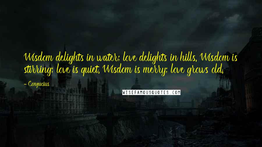 Confucius Quotes: Wisdom delights in water; love delights in hills. Wisdom is stirring; love is quiet. Wisdom is merry; love grows old.