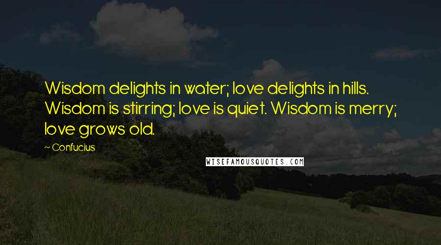 Confucius Quotes: Wisdom delights in water; love delights in hills. Wisdom is stirring; love is quiet. Wisdom is merry; love grows old.