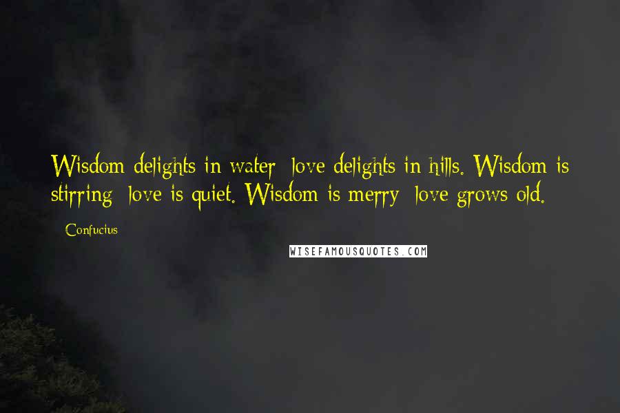 Confucius Quotes: Wisdom delights in water; love delights in hills. Wisdom is stirring; love is quiet. Wisdom is merry; love grows old.