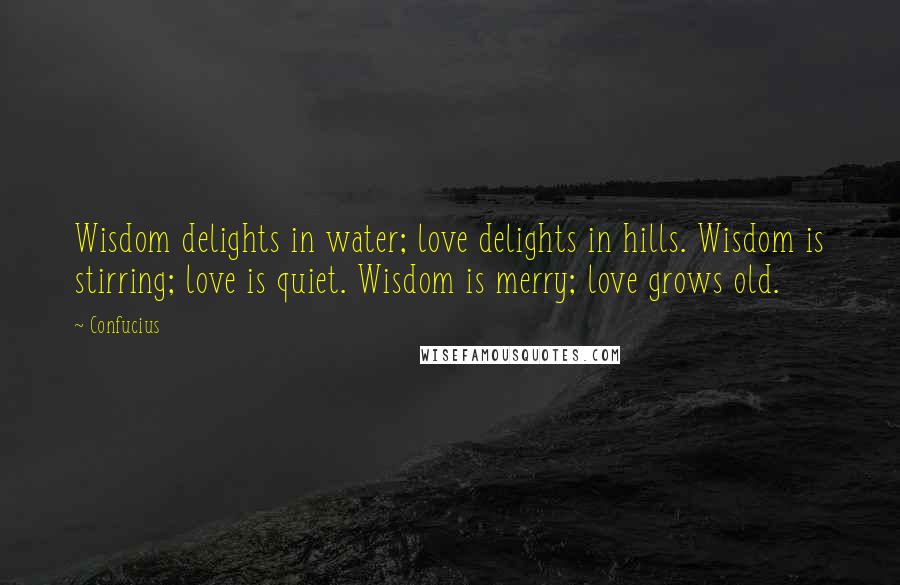 Confucius Quotes: Wisdom delights in water; love delights in hills. Wisdom is stirring; love is quiet. Wisdom is merry; love grows old.