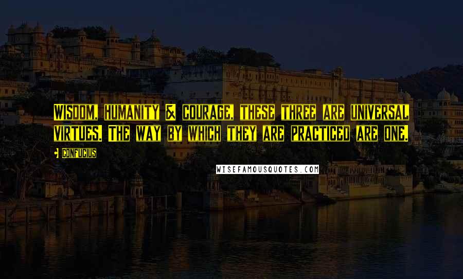 Confucius Quotes: Wisdom, humanity & courage, these three are universal virtues. The way by which they are practiced are one.