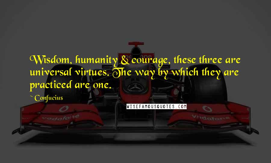 Confucius Quotes: Wisdom, humanity & courage, these three are universal virtues. The way by which they are practiced are one.