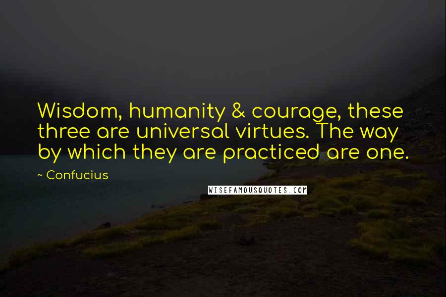 Confucius Quotes: Wisdom, humanity & courage, these three are universal virtues. The way by which they are practiced are one.