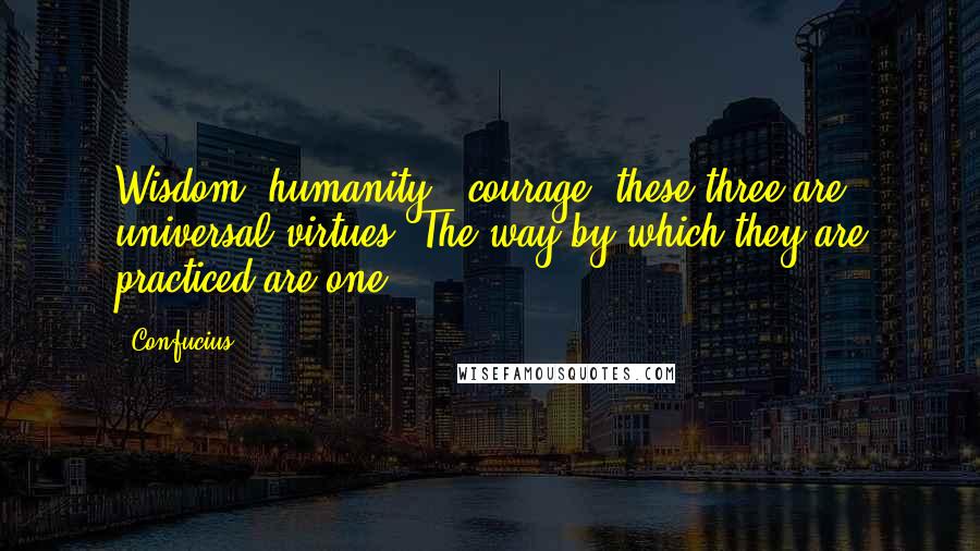 Confucius Quotes: Wisdom, humanity & courage, these three are universal virtues. The way by which they are practiced are one.