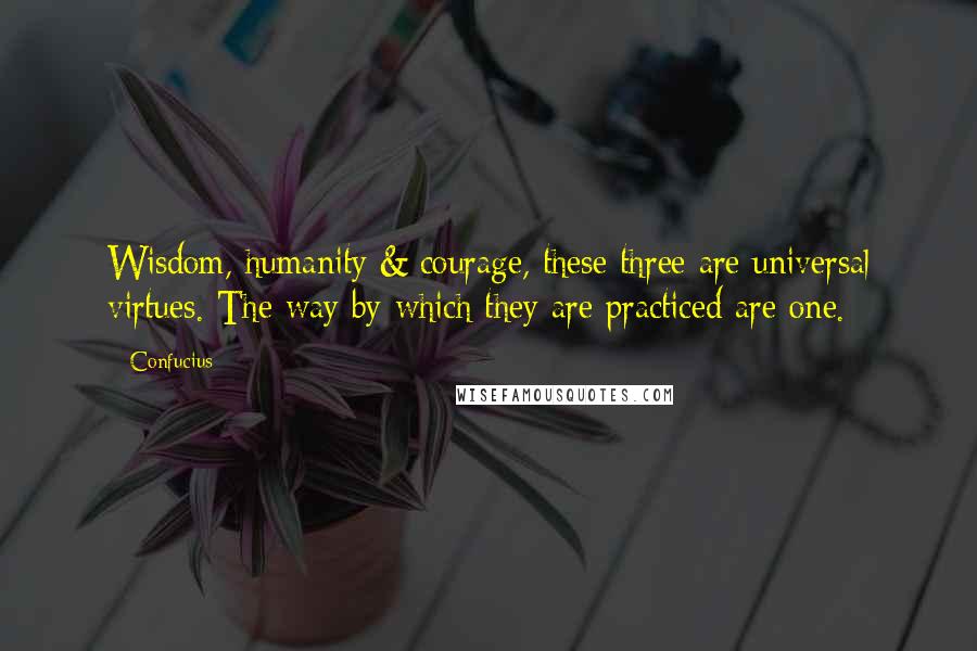 Confucius Quotes: Wisdom, humanity & courage, these three are universal virtues. The way by which they are practiced are one.